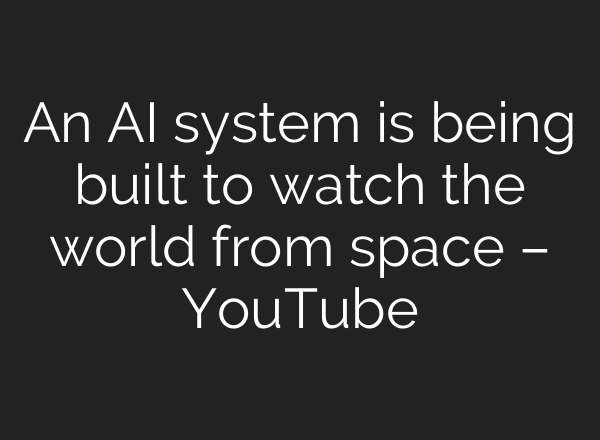 An AI system is being built to watch the world from space – YouTube