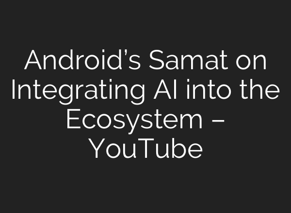 Android’s Samat on Integrating AI into the Ecosystem – YouTube