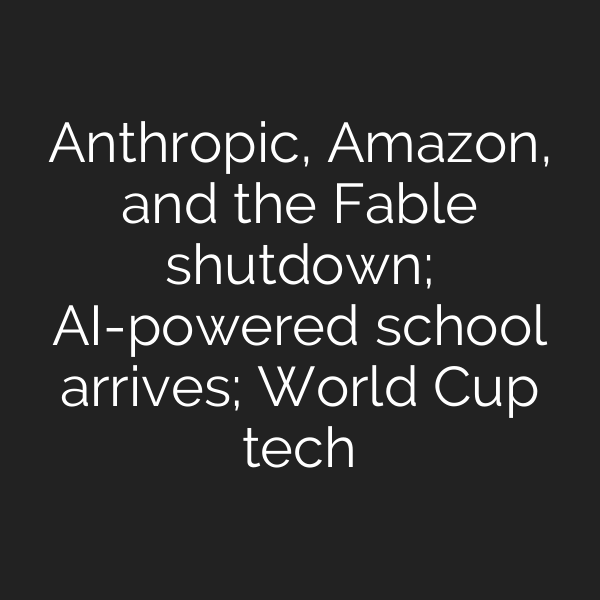 Anthropic, Amazon, and the Fable shutdown; AI-powered school arrives; World Cup tech