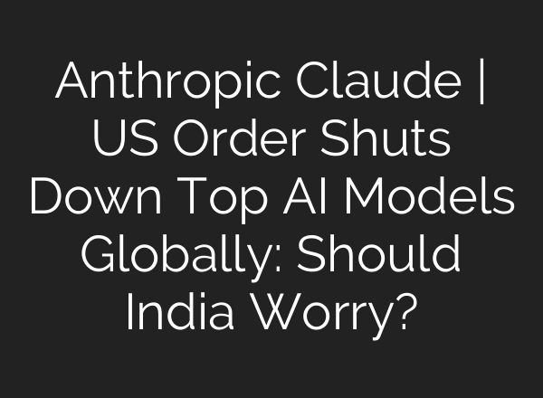 Anthropic Claude | US Order Shuts Down Top AI Models Globally: Should India Worry?