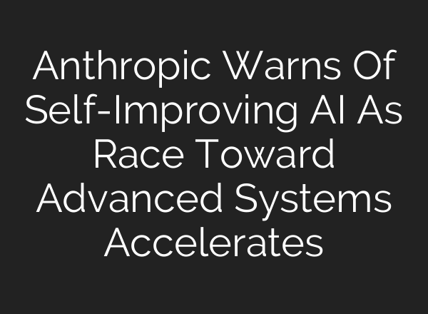 Anthropic Warns Of Self-Improving AI As Race Toward Advanced Systems Accelerates