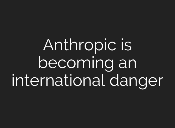 Anthropic is becoming an international danger