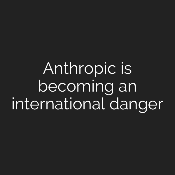Anthropic is becoming an international danger