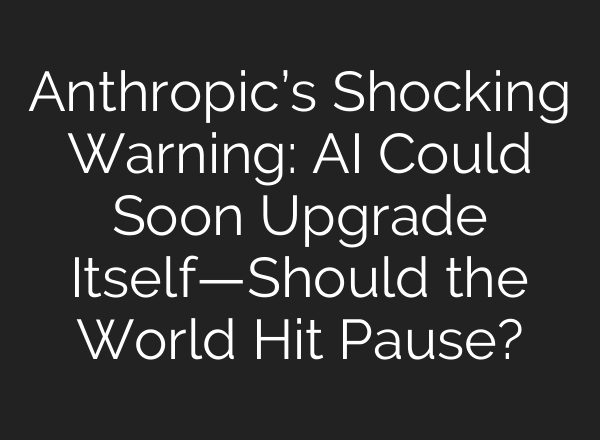 Anthropic’s Shocking Warning: AI Could Soon Upgrade Itself—Should the World Hit Pause?