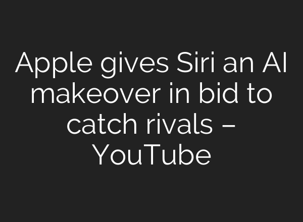 Apple gives Siri an AI makeover in bid to catch rivals – YouTube