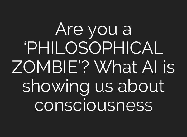 Are you a ‘PHILOSOPHICAL ZOMBIE’? What AI is showing us about consciousness