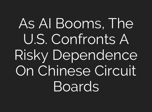As AI Booms, The U.S. Confronts A Risky Dependence On Chinese Circuit Boards
