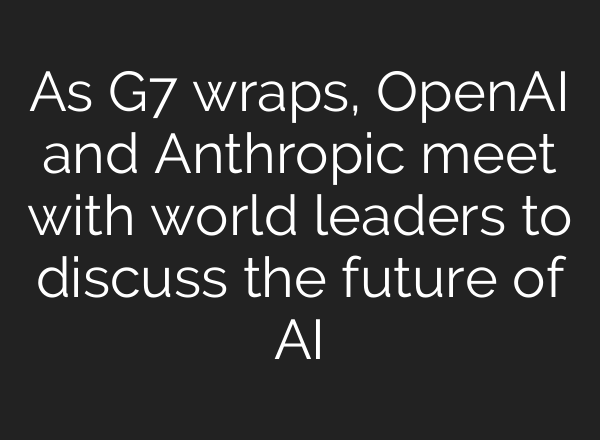 As G7 wraps, OpenAI and Anthropic meet with world leaders to discuss the future of AI