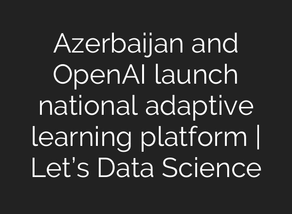 Azerbaijan and OpenAI launch national adaptive learning platform | Let’s Data Science