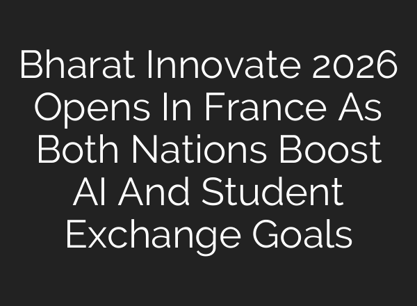 Bharat Innovate 2026 Opens In France As Both Nations Boost AI And Student Exchange Goals