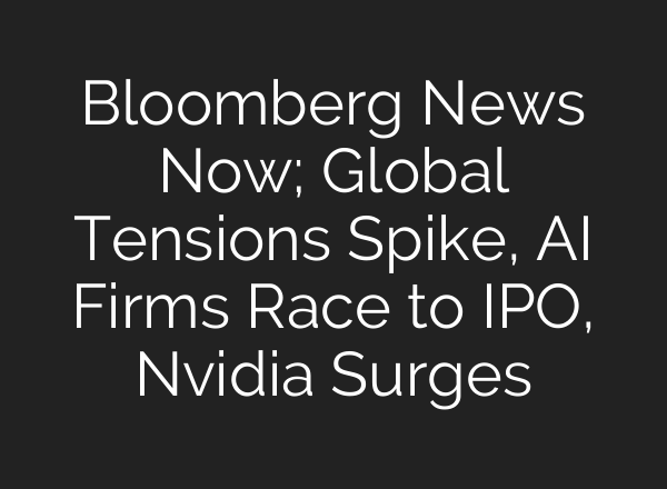 Bloomberg News Now; Global Tensions Spike, AI Firms Race to IPO, Nvidia Surges