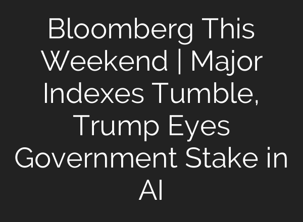 Bloomberg This Weekend | Major Indexes Tumble, Trump Eyes Government Stake in AI