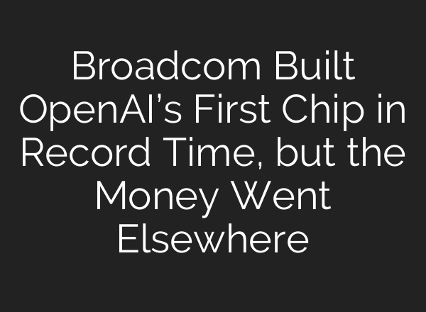Broadcom Built OpenAI’s First Chip in Record Time, but the Money Went Elsewhere
