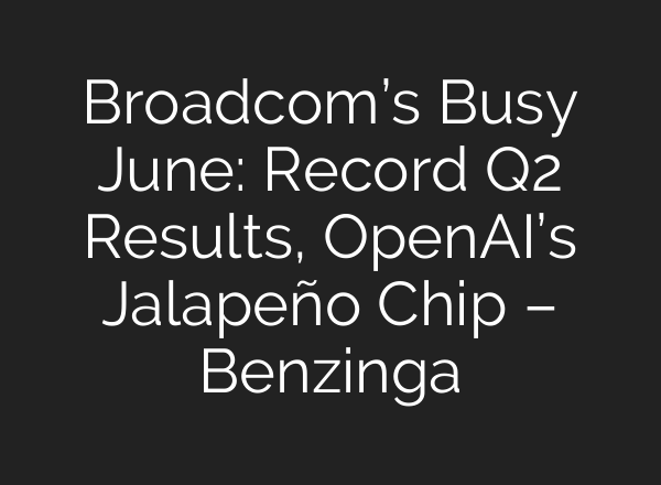 Broadcom’s Busy June: Record Q2 Results, OpenAI’s Jalapeño Chip – Benzinga