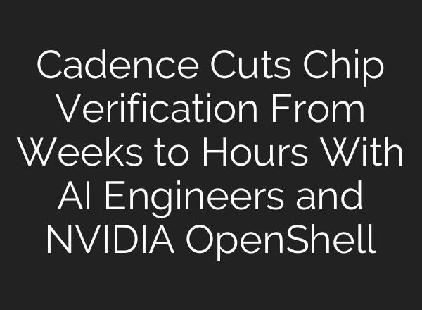 Cadence Cuts Chip Verification From Weeks to Hours With AI Engineers and NVIDIA OpenShell