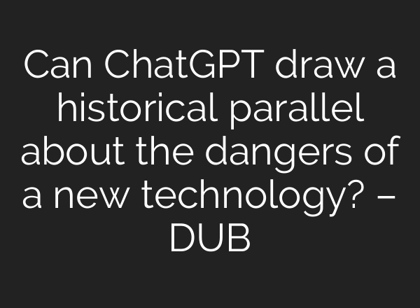 Can ChatGPT draw a historical parallel about the dangers of a new technology? – DUB