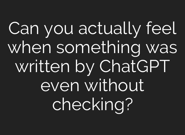 Can you actually feel when something was written by ChatGPT even without checking?