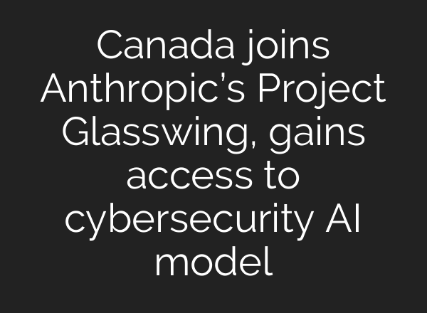 Canada joins Anthropic’s Project Glasswing, gains access to cybersecurity AI model