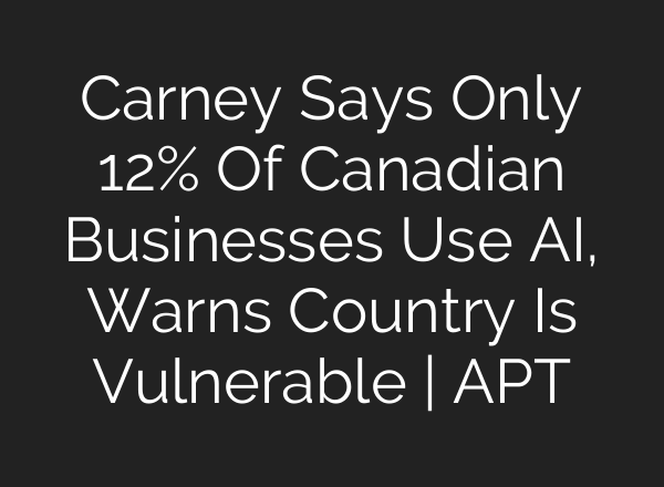 Carney Says Only 12% Of Canadian Businesses Use AI, Warns Country Is Vulnerable | APT