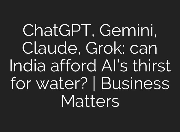 ChatGPT, Gemini, Claude, Grok: can India afford AI’s thirst for water? | Business Matters
