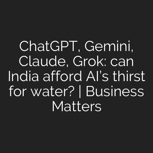 ChatGPT, Gemini, Claude, Grok: can India afford AI’s thirst for water? | Business Matters