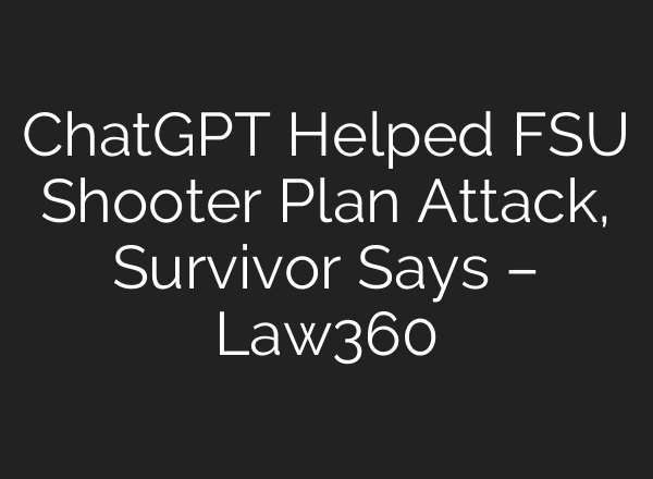 ChatGPT Helped FSU Shooter Plan Attack, Survivor Says – Law360