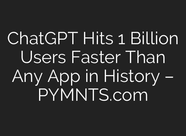 ChatGPT Hits 1 Billion Users Faster Than Any App in History – PYMNTS.com