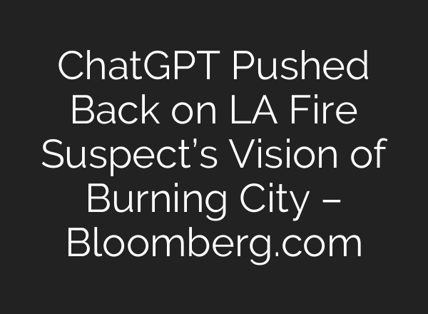 ChatGPT Pushed Back on LA Fire Suspect’s Vision of Burning City – Bloomberg.com