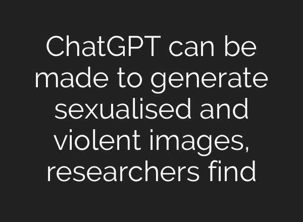 ChatGPT can be made to generate sexualised and violent images, researchers find