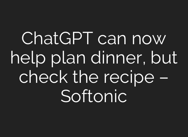 ChatGPT can now help plan dinner, but check the recipe – Softonic