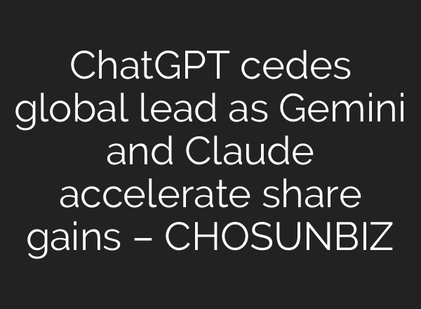 ChatGPT cedes global lead as Gemini and Claude accelerate share gains – CHOSUNBIZ