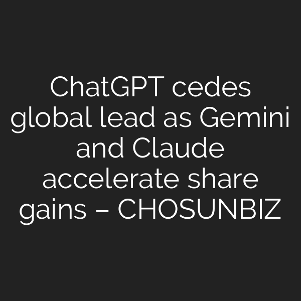 ChatGPT cedes global lead as Gemini and Claude accelerate share gains – CHOSUNBIZ