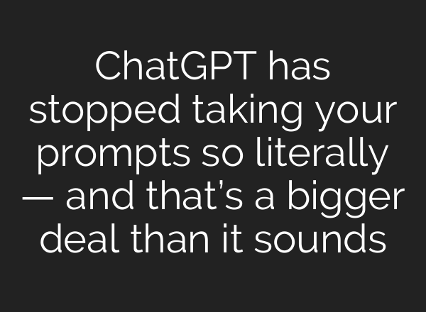 ChatGPT has stopped taking your prompts so literally — and that’s a bigger deal than it sounds