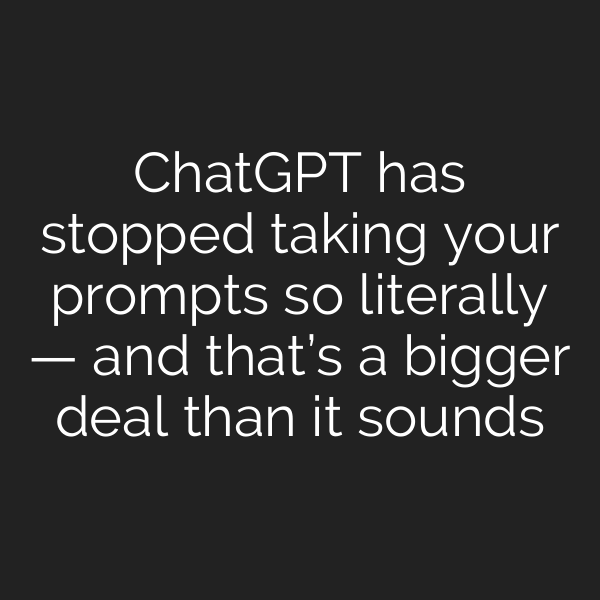 ChatGPT has stopped taking your prompts so literally — and that’s a bigger deal than it sounds