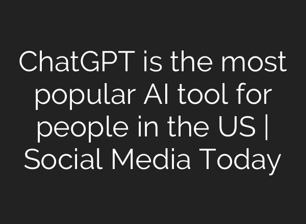 ChatGPT is the most popular AI tool for people in the US | Social Media Today