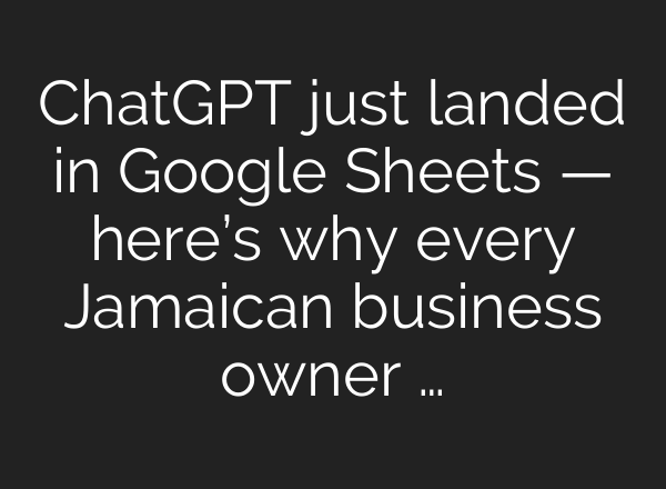 ChatGPT just landed in Google Sheets — here’s why every Jamaican business owner …