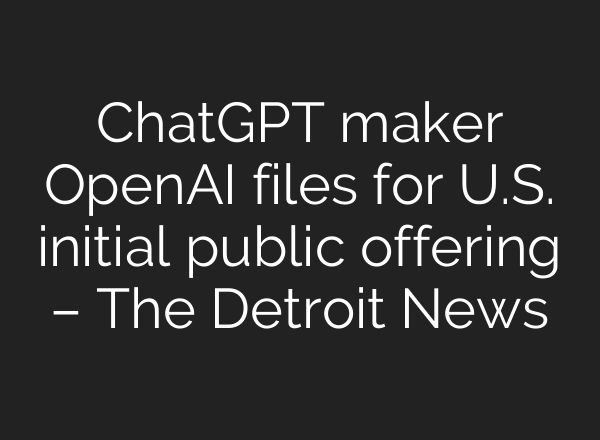 ChatGPT maker OpenAI files for U.S. initial public offering – The Detroit News