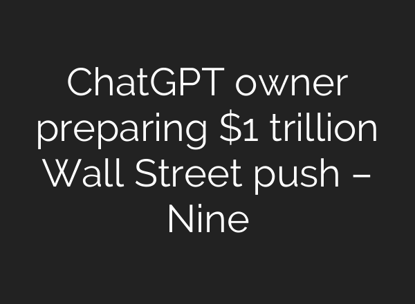 ChatGPT owner preparing $1 trillion Wall Street push – Nine