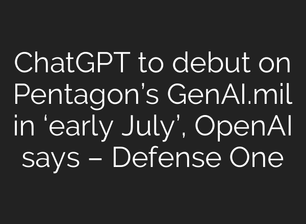 ChatGPT to debut on Pentagon’s GenAI.mil in ‘early July’, OpenAI says – Defense One