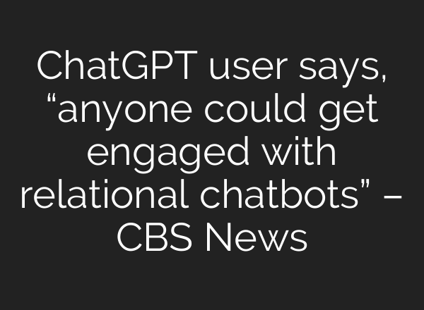ChatGPT user says, “anyone could get engaged with relational chatbots” – CBS News
