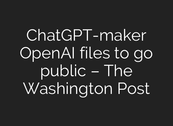 ChatGPT-maker OpenAI files to go public – The Washington Post