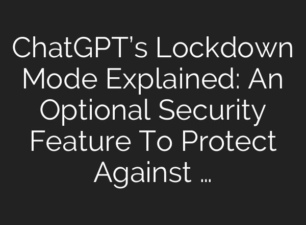 ChatGPT’s Lockdown Mode Explained: An Optional Security Feature To Protect Against …