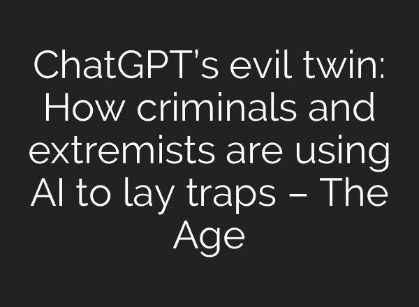 ChatGPT’s evil twin: How criminals and extremists are using AI to lay traps – The Age