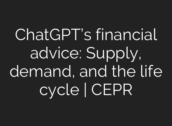 ChatGPT’s financial advice: Supply, demand, and the life cycle | CEPR