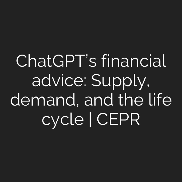 ChatGPT’s financial advice: Supply, demand, and the life cycle | CEPR
