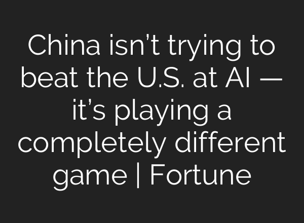 China isn’t trying to beat the U.S. at AI — it’s playing a completely different game | Fortune