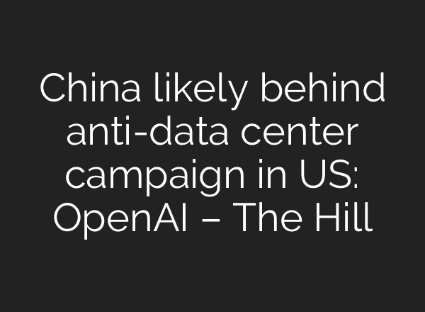 China likely behind anti-data center campaign in US: OpenAI – The Hill