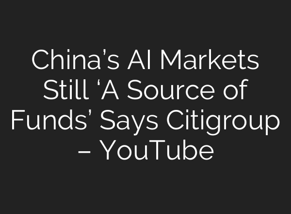 China’s AI Markets Still ‘A Source of Funds’ Says Citigroup – YouTube