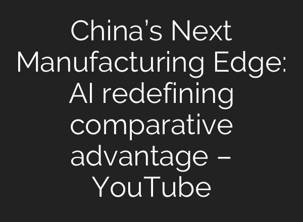 China’s Next Manufacturing Edge: AI redefining comparative advantage – YouTube
