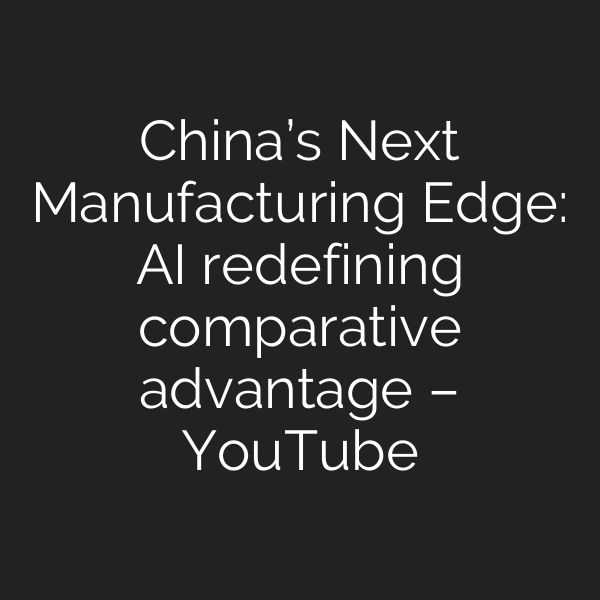 China’s Next Manufacturing Edge: AI redefining comparative advantage – YouTube